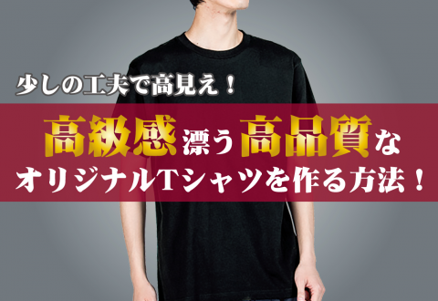 少しの工夫で高見え！高級感漂う高品質なオリジナルTシャツを作る方法！