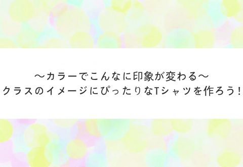 カラーでこんなに印象が変わる！クラスのイメージにぴったりなTシャツを作ろう！