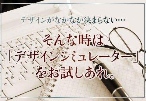 デザインがなかなか決まらない…そんな時は「デザインシミュレーター」をお試しあれ。